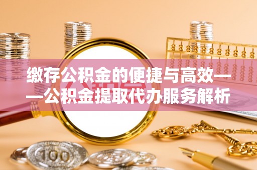 河池缴存公积金的便捷与高效——公积金提取代办服务解析